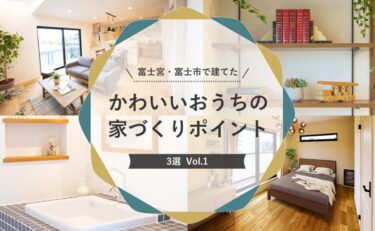 富士宮・富士市で建てたかわいいおうちの家づくりポイント3選　Vol.1